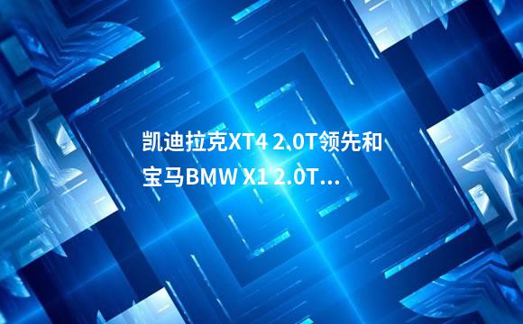 凯迪拉克XT4 2.0T领先和宝马BMW X1 2.0T领先版，你选